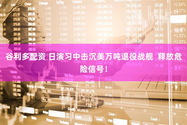 谷利多配资 日演习中击沉美万吨退役战舰 释放危险信号!