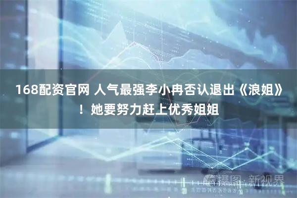 168配资官网 人气最强李小冉否认退出《浪姐》！她要努力赶上优秀姐姐