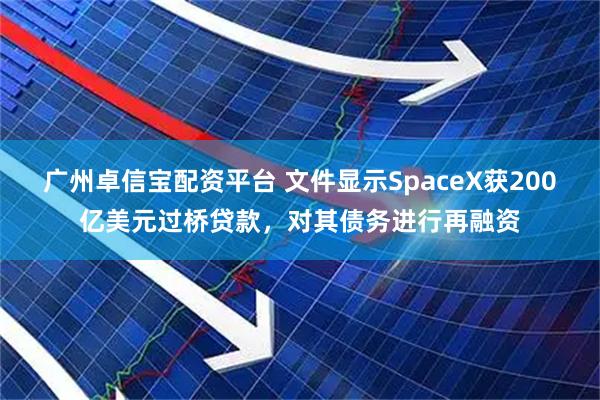 广州卓信宝配资平台 文件显示SpaceX获200亿美元过桥贷款，对其债务进行再融资