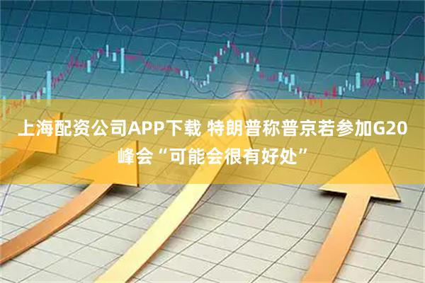 上海配资公司APP下载 特朗普称普京若参加G20峰会“可能会很有好处”